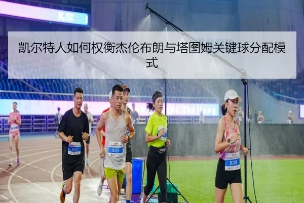 凯尔特人如何权衡杰伦布朗与塔图姆关键球分配模式