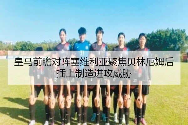 皇马前瞻对阵塞维利亚聚焦贝林厄姆后插上制造进攻威胁