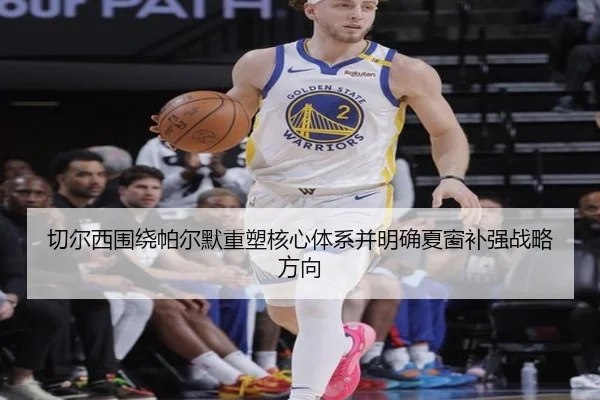 切尔西围绕帕尔默重塑核心体系并明确夏窗补强战略方向