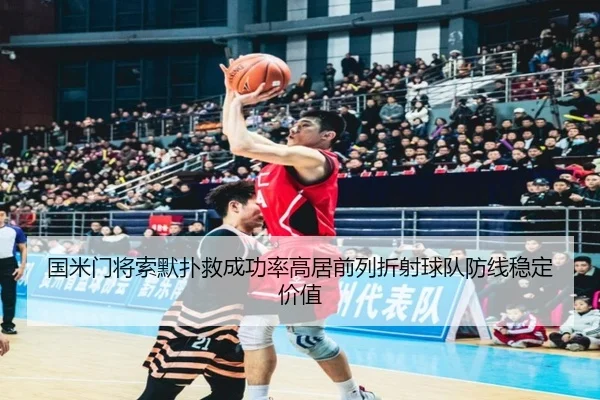 国米门将索默扑救成功率高居前列折射球队防线稳定价值